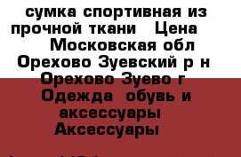 сумка спортивная из прочной ткани › Цена ­ 500 - Московская обл., Орехово-Зуевский р-н, Орехово-Зуево г. Одежда, обувь и аксессуары » Аксессуары   